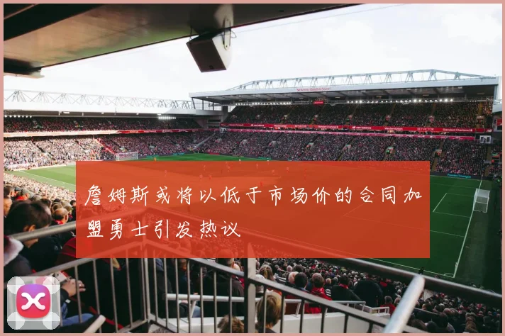 詹姆斯或将以低于市场价的合同加盟勇士引发热议