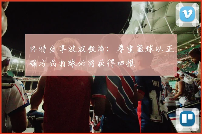 怀特分享波波教诲：尊重篮球以正确方式打球必将获得回报