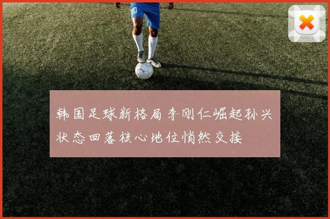 韩国足球新格局李刚仁崛起孙兴慜状态回落核心地位悄然交接