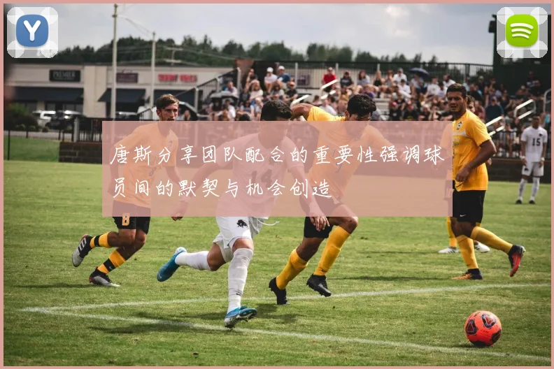 唐斯分享团队配合的重要性强调球员间的默契与机会创造