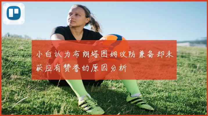 小白认为布朗塔图姆攻防兼备却未获应有赞誉的原因分析