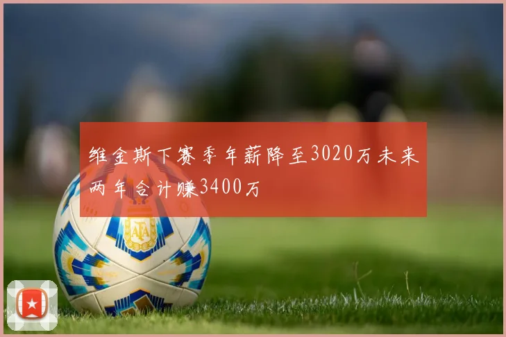 维金斯下赛季年薪降至3020万未来两年合计赚3400万