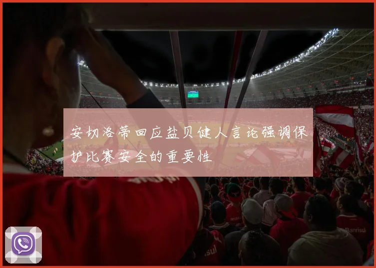 安切洛蒂回应盐贝健人言论强调保护比赛安全的重要性