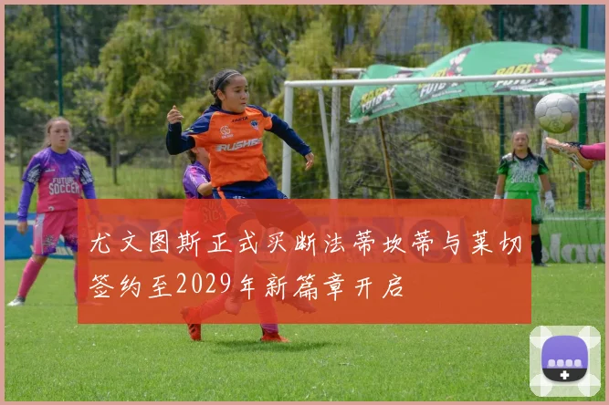 尤文图斯正式买断法蒂坎蒂与莱切签约至2029年新篇章开启