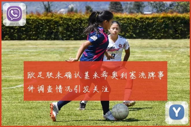 欧足联未确认基米希奥利塞洗牌事件调查情况引发关注
