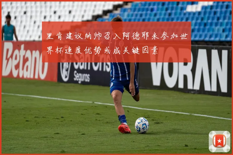 里肯建议纳帅召入阿德耶米参加世界杯速度优势或成关键因素