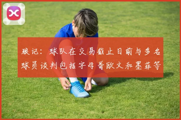 狼记：球队在交易截止日前与多名球员谈判包括字母哥欧文和墨菲等人