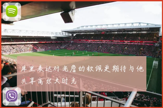 库里表达对老詹的钦佩更期待与他共享高尔夫时光