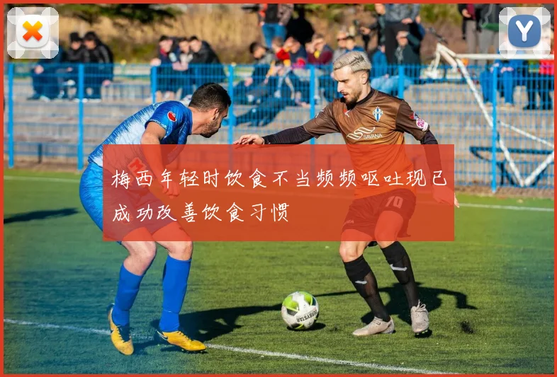 梅西年轻时饮食不当频频呕吐现已成功改善饮食习惯