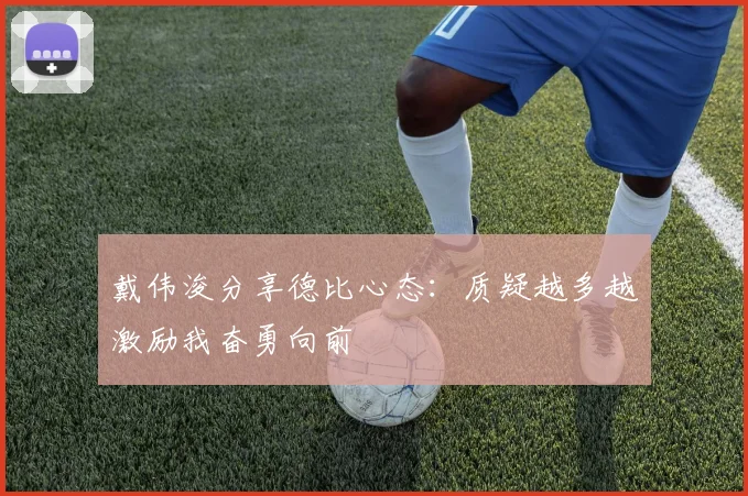 戴伟浚分享德比心态：质疑越多越激励我奋勇向前