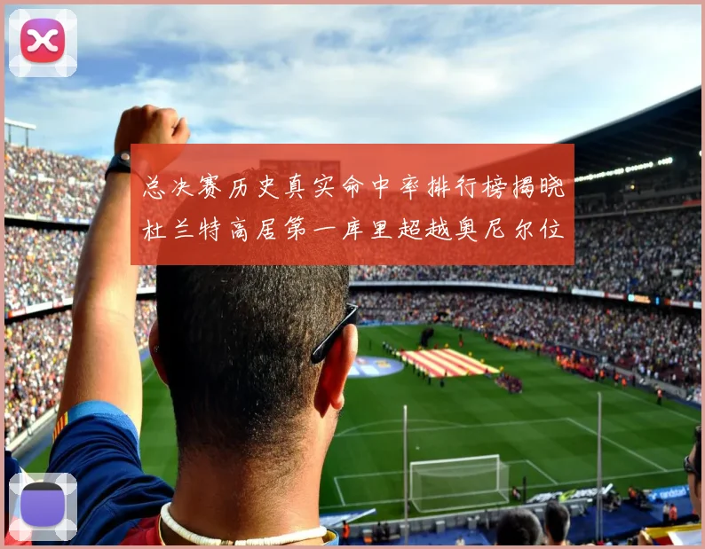 总决赛历史真实命中率排行榜揭晓杜兰特高居第一库里超越奥尼尔位列第十一