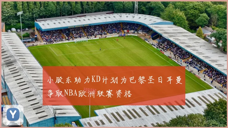 小股东助力KD计划为巴黎圣日耳曼争取NBA欧洲联赛资格