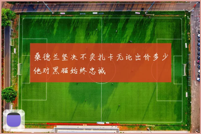 桑德兰坚决不卖扎卡无论出价多少他对黑猫始终忠诚