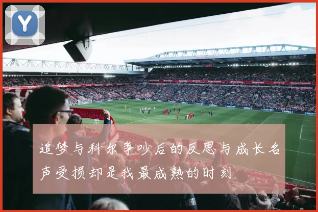 追梦与科尔争吵后的反思与成长名声受损却是我最成熟的时刻