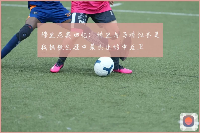 穆里尼奥回忆：特里与马特拉齐是我执教生涯中最杰出的中后卫