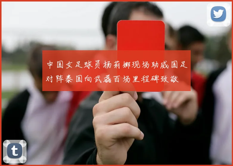 中国女足球员杨莉娜现场助威国足对阵泰国向武磊百场里程碑致敬