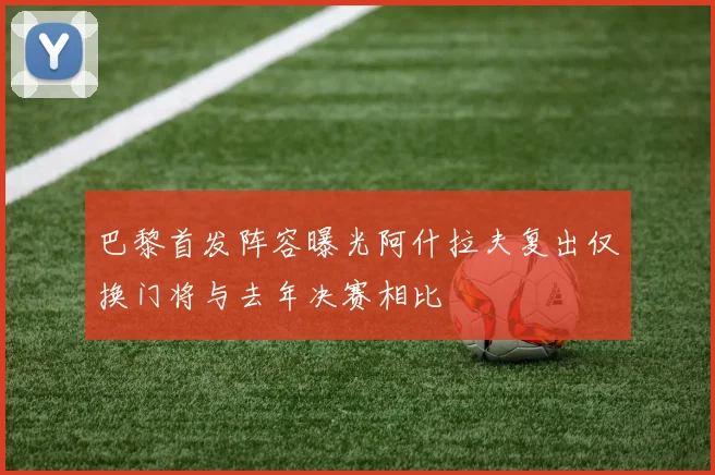 巴黎首发阵容曝光阿什拉夫复出仅换门将与去年决赛相比
