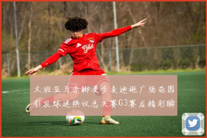 文班亚马赤脚漫步麦迪逊广场花园引发球迷热议总决赛G3赛后精彩瞬间