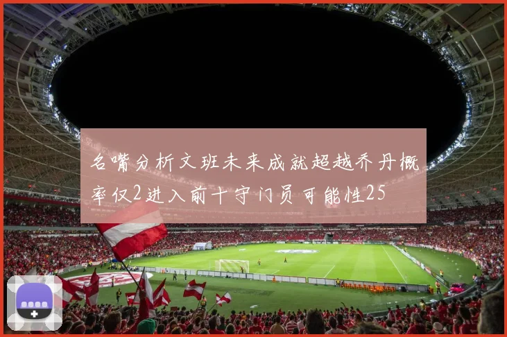 名嘴分析文班未来成就超越乔丹概率仅2进入前十守门员可能性25