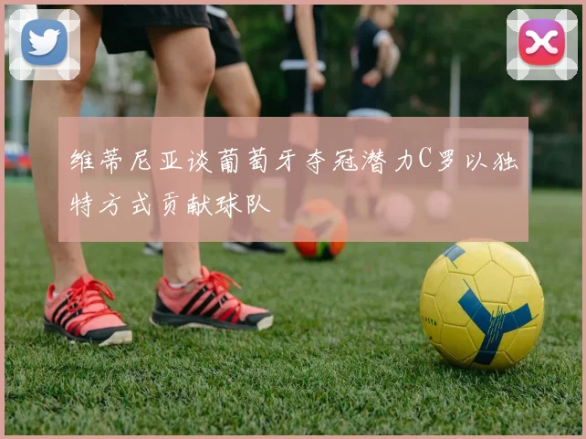 维蒂尼亚谈葡萄牙夺冠潜力C罗以独特方式贡献球队