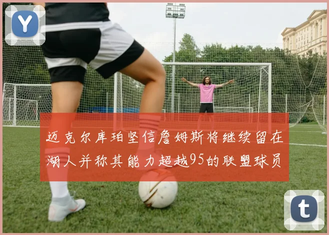 迈克尔库珀坚信詹姆斯将继续留在湖人并称其能力超越95的联盟球员