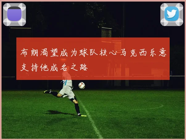 布朗渴望成为球队核心马克西乐意支持他成名之路