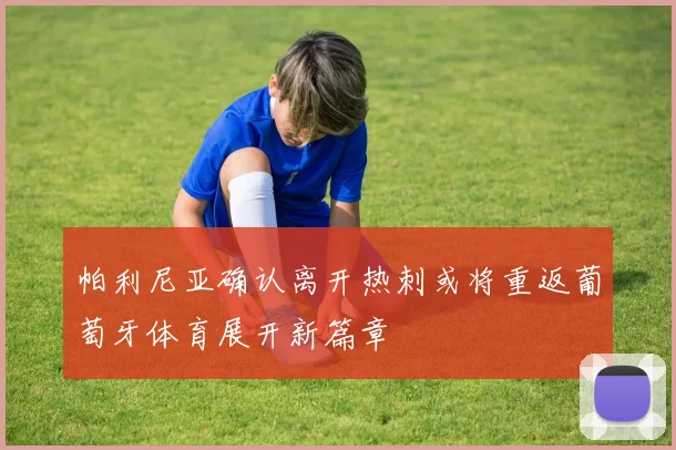 帕利尼亚确认离开热刺或将重返葡萄牙体育展开新篇章