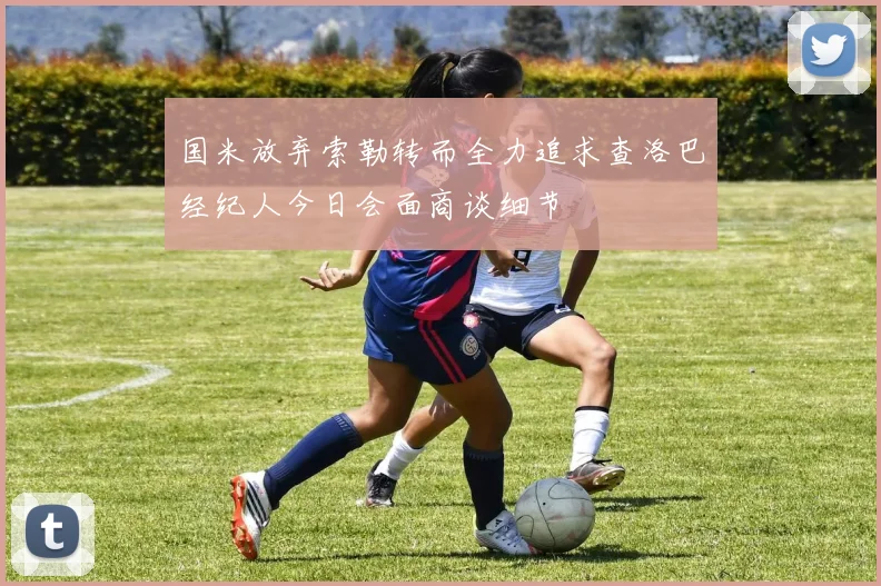 国米放弃索勒转而全力追求查洛巴经纪人今日会面商谈细节